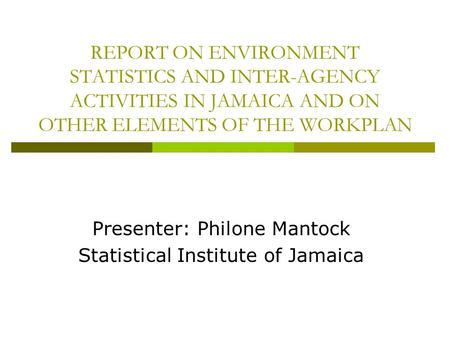 REPORT ON ENVIRONMENT STATISTICS AND INTER-AGENCY ACTIVITIES IN JAMAICA AND ON OTHER ELEMENTS OF THE WORKPLAN Presenter: Philone Mantock Statistical Institute.