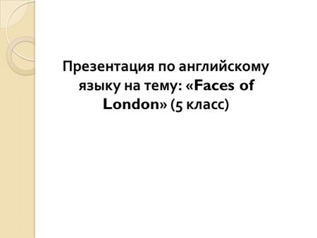 Презентация по английскому языку на тему: «Faces of London» (5 класс)