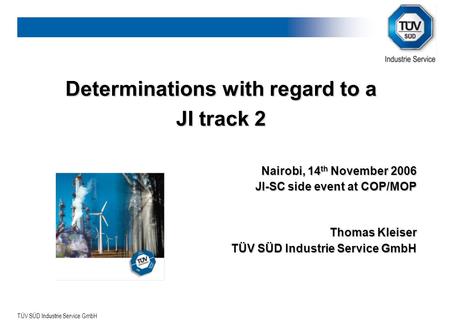 TÜV SÜD Industrie Service GmbH Determinations with regard to a JI track 2 Nairobi, 14 th November 2006 JI-SC side event at COP/MOP Thomas Kleiser TÜV SÜD.