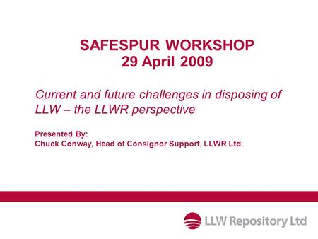Current and future challenges in disposing of LLW – the LLWR perspective SAFESPUR WORKSHOP 29 April 2009 Presented By: Chuck Conway, Head of Consignor.