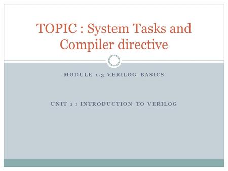 MODULE 1.3 VERILOG BASICS UNIT 1 : INTRODUCTION TO VERILOG TOPIC : System Tasks and Compiler directive.