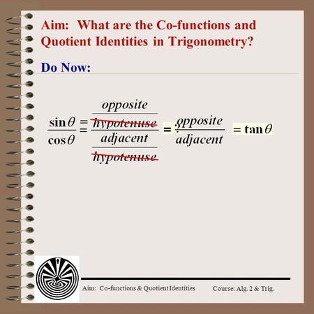 Aim: Co-functions & Quotient Identities Course: Alg. 2 & Trig. Aim: What are the Co-functions and Quotient Identities in Trigonometry? Do Now: =