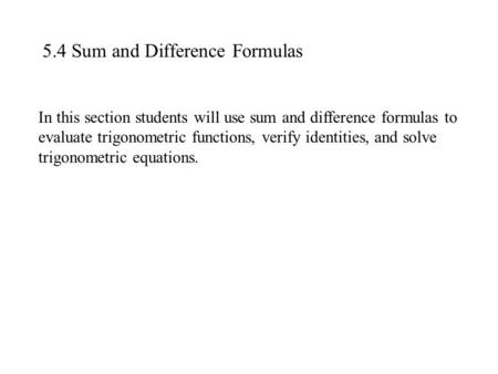 5.4 Sum and Difference Formulas In this section students will use sum and difference formulas to evaluate trigonometric functions, verify identities, and.
