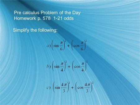 Pre calculus Problem of the Day Homework p. 578 1-21 odds Simplify the following: