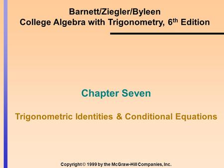 Barnett/Ziegler/Byleen College Algebra with Trigonometry, 6 th Edition Chapter Seven Trigonometric Identities & Conditional Equations Copyright © 1999.