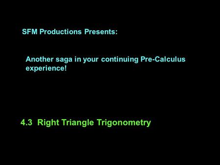 SFM Productions Presents: Another saga in your continuing Pre-Calculus experience! 4.3 Right Triangle Trigonometry.