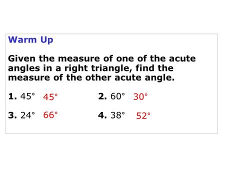 Warm Up Given the measure of one of the acute angles in a right triangle, find the measure of the other acute angle. 1. 45°			2. 60° 3. 24°			4. 38° 45°