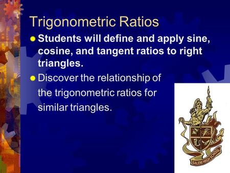 Trigonometric Ratios  Students will define and apply sine, cosine, and tangent ratios to right triangles.  Discover the relationship of the trigonometric.