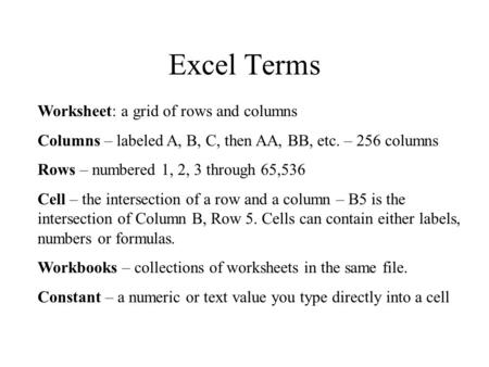 Excel Terms Worksheet: a grid of rows and columns Columns – labeled A, B, C, then AA, BB, etc. – 256 columns Rows – numbered 1, 2, 3 through 65,536 Cell.