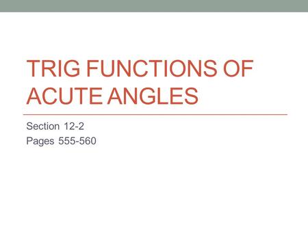 TRIG FUNCTIONS OF ACUTE ANGLES Section 12-2 Pages 555-560.