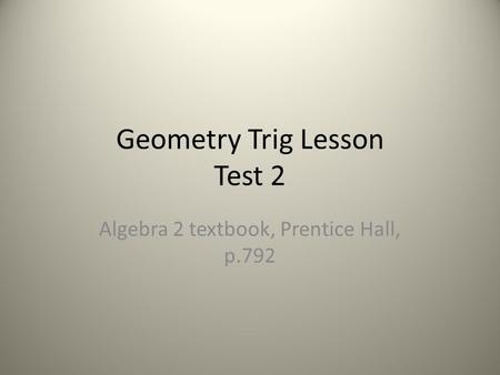 Geometry Trig Lesson Test 2 Algebra 2 textbook, Prentice Hall, p.792.