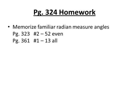 Pg. 324 Homework Memorize familiar radian measure angles Pg. 323#2 – 52 even Pg. 361#1 – 13 all.