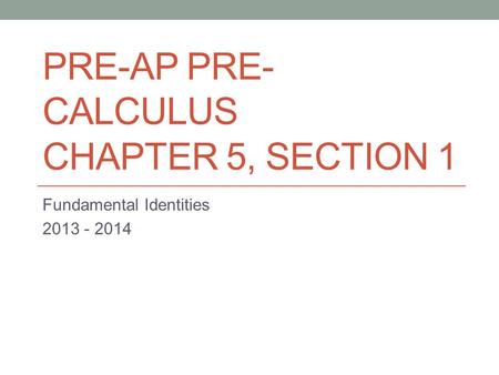 PRE-AP PRE- CALCULUS CHAPTER 5, SECTION 1 Fundamental Identities 2013 - 2014.
