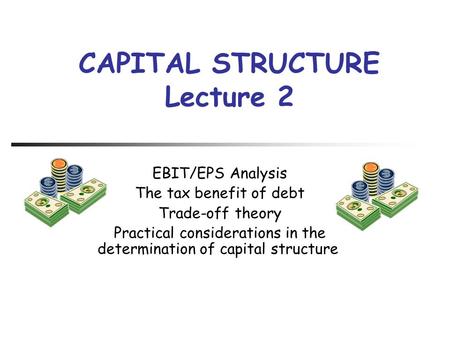 EBIT/EPS Analysis The tax benefit of debt Trade-off theory Practical considerations in the determination of capital structure CAPITAL STRUCTURE Lecture.