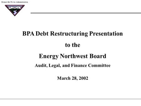 Bonneville Power Administration BPA Debt Restructuring Presentation to the Energy Northwest Board Audit, Legal, and Finance Committee March 28, 2002.