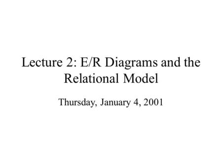 Lecture 2: E/R Diagrams and the Relational Model Thursday, January 4, 2001.