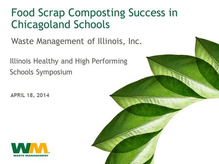 Illinois Healthy and High Performing Schools Symposium APRIL 18, 2014 Food Scrap Composting Success in Chicagoland Schools Waste Management of Illinois,
