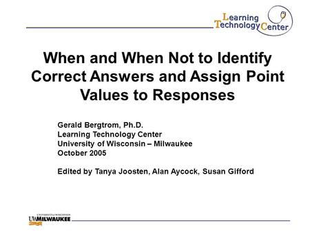 When and When Not to Identify Correct Answers and Assign Point Values to Responses Gerald Bergtrom, Ph.D. Learning Technology Center University of Wisconsin.