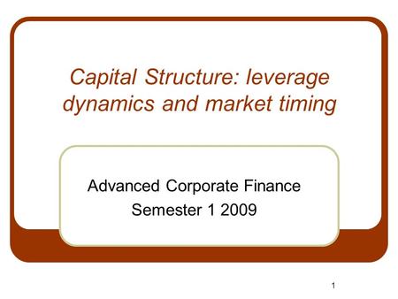 1 Capital Structure: leverage dynamics and market timing Advanced Corporate Finance Semester 1 2009.