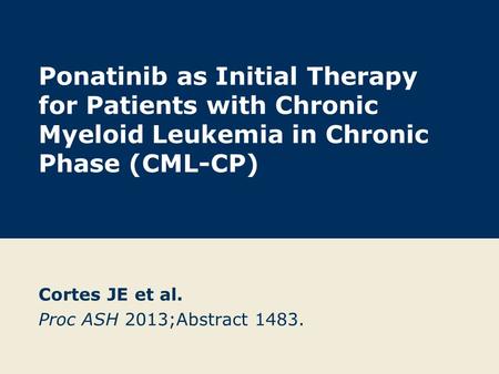 Ponatinib as Initial Therapy for Patients with Chronic Myeloid Leukemia in Chronic Phase (CML-CP) Cortes JE et al. Proc ASH 2013;Abstract 1483.