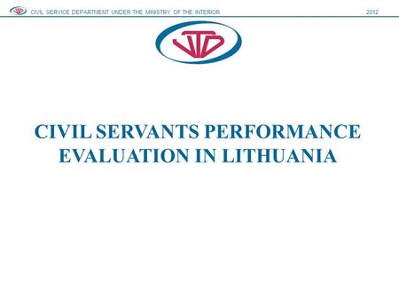 CIVIL SERVANTS PERFORMANCE EVALUATION IN LITHUANIA CIVIL SERVICE DEPARTMENT UNDER THE MINISTRY OF THE INTERIOR2012.