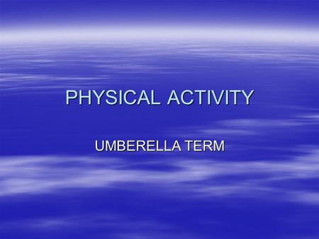 PHYSICAL ACTIVITY UMBERELLA TERM. OVERALL TERM  PHYSICAL ACTIVITY IS AN UMBERELLA TERM THAT COULD MEAN:  ANYTHING THAT GETS THE BODY MOVING AND THE.