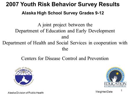 2007 Youth Risk Behavior Survey Results Alaska High School Survey Grades 9-12 Alaska Division of Public Health Weighted Data 1 A joint project between.