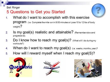 Bell Ringer 5 Questions to Get you Started 1. What do I want to accomplish with this exercise program (i.e. Complete the mile run in 8:00 minutes or Lose.