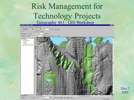 Risk Management for Technology Projects Geography 463 : GIS Workshop May 5 2005.