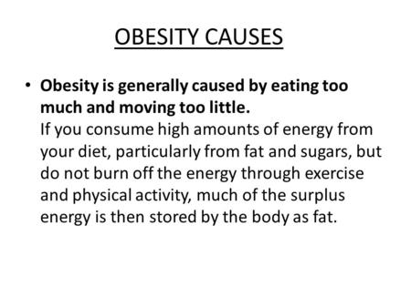OBESITY CAUSES Obesity is generally caused by eating too much and moving too little. If you consume high amounts of energy from your diet, particularly.