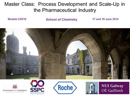 Master Class: Process Development and Scale-Up in the Pharmaceutical Industry Module CH510 						17 and 18 June 2014 School of Chemistry.