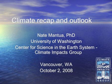 1 Climate recap and outlook Nate Mantua, PhD University of Washington Center for Science in the Earth System - Climate Impacts Group Vancouver, WA October.