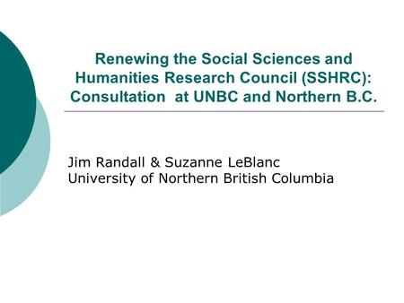 Renewing the Social Sciences and Humanities Research Council (SSHRC): Consultation at UNBC and Northern B.C. Jim Randall & Suzanne LeBlanc University of.