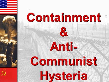 Containment & Anti- Communist Hysteria Containment & Anti- Communist Hysteria.