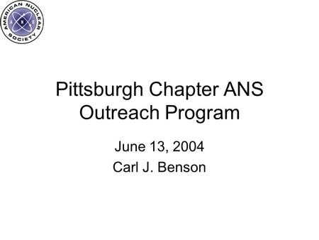 Pittsburgh Chapter ANS Outreach Program June 13, 2004 Carl J. Benson.
