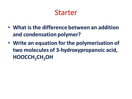 Starter What is the difference between an addition and condensation polymer? Write an equation for the polymerisation of two molecules of 3-hydroxypropanoic.