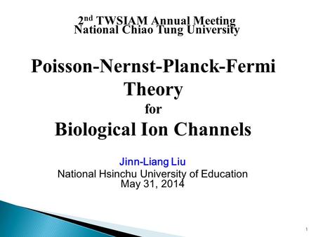 Jinn-Liang Liu National Hsinchu University of Education May 31, 2014 1 Poisson-Nernst-Planck-Fermi Theory for Biological Ion Channels 1 2 nd TWSIAM Annual.
