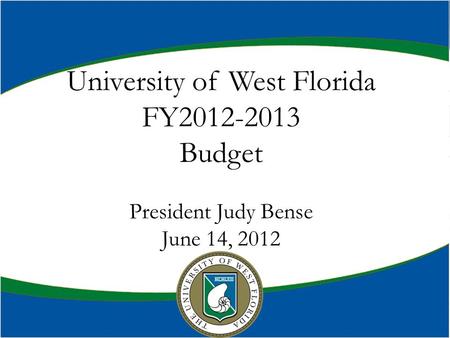 UWF Budget Town Hall Meeting April 27, 2010 Dr. Judy Bense President University of West Florida FY2012-2013 Budget President Judy Bense June 14, 2012.