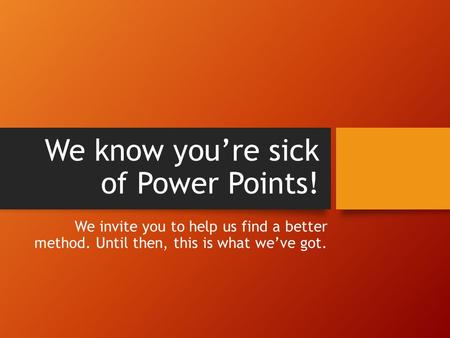 We know you’re sick of Power Points! We invite you to help us find a better method. Until then, this is what we’ve got.