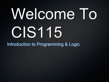 Welcome To CIS115 Introduction to Programming & Logic.