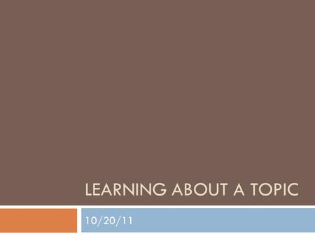 LEARNING ABOUT A TOPIC 10/20/11. Class Takeaways  Formulated “working knowledge” of your topic  A way to refine your topic  An essay time-line  An.