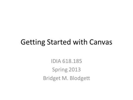 Getting Started with Canvas IDIA 618.185 Spring 2013 Bridget M. Blodgett.