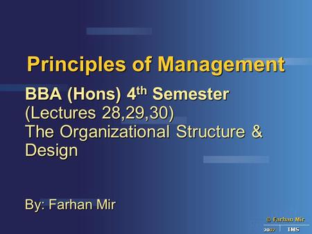 © Farhan Mir 2007 IMS Principles of Management BBA (Hons) 4 th Semester (Lectures 28,29,30) The Organizational Structure & Design By: Farhan Mir.