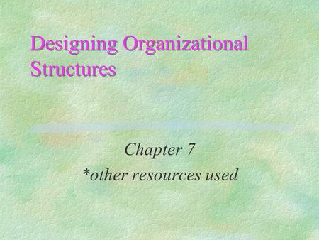 Designing Organizational Structures Chapter 7 *other resources used.