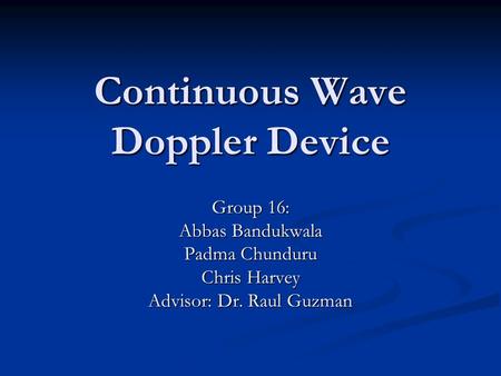 Continuous Wave Doppler Device Group 16: Abbas Bandukwala Padma Chunduru Chris Harvey Advisor: Dr. Raul Guzman.