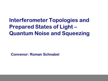 Interferometer Topologies and Prepared States of Light – Quantum Noise and Squeezing Convenor: Roman Schnabel.