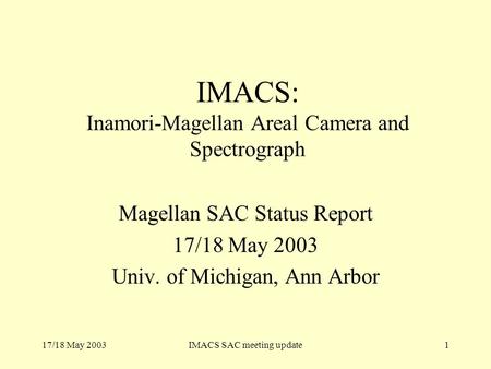 17/18 May 2003IMACS SAC meeting update1 IMACS: Inamori-Magellan Areal Camera and Spectrograph Magellan SAC Status Report 17/18 May 2003 Univ. of Michigan,