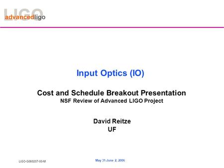 LIGO-G060207-00-M May 31-June 2, 2006 Input Optics (IO) Cost and Schedule Breakout Presentation NSF Review of Advanced LIGO Project David Reitze UF.