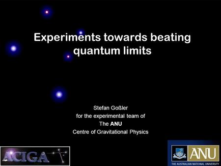 Experiments towards beating quantum limits Stefan Goßler for the experimental team of The ANU Centre of Gravitational Physics.