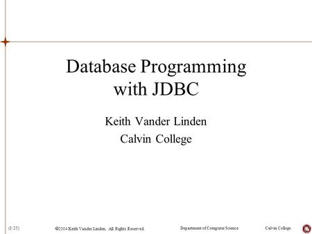  2004 Keith Vander Linden. All Rights Reserved. Calvin CollegeDepartment of Computer Science(1/25) Database Programming with JDBC Keith Vander Linden.